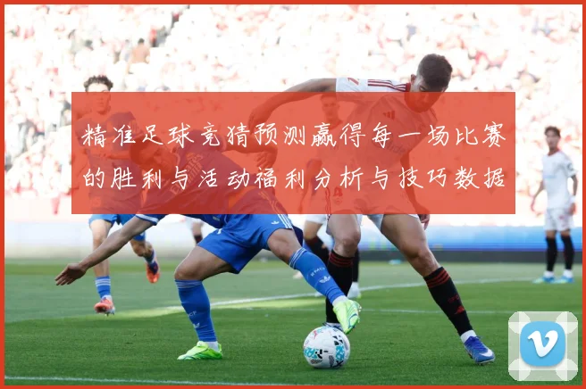 精准足球竞猜预测赢得每一场比赛的胜利与活动福利分析与技巧数据研判-深度解析