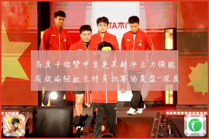 乌度卡称赞申京更果断冲击力强能有效减轻杜兰特负担赛场复盘-深度解析