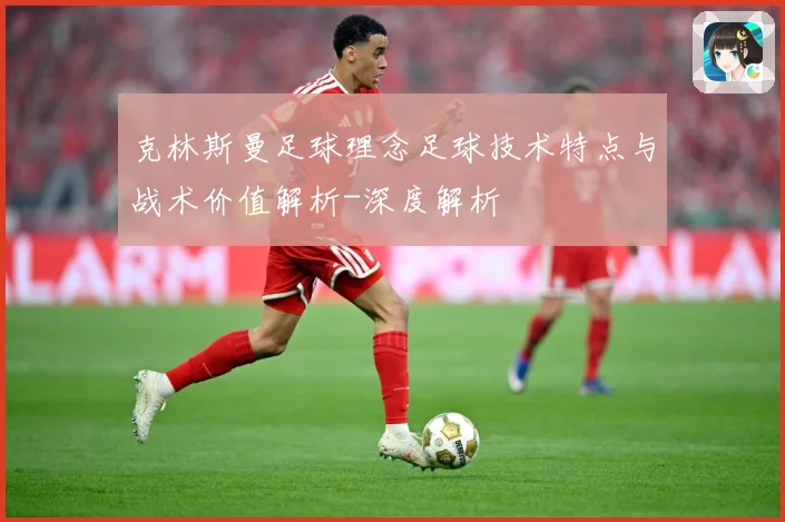 克林斯曼足球理念足球技术特点与战术价值解析-深度解析