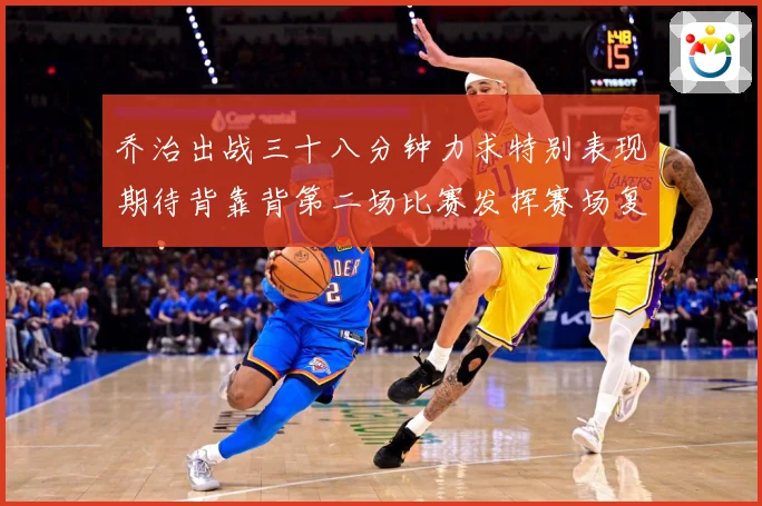 乔治出战三十八分钟力求特别表现期待背靠背第二场比赛发挥赛场复盘-深度解析