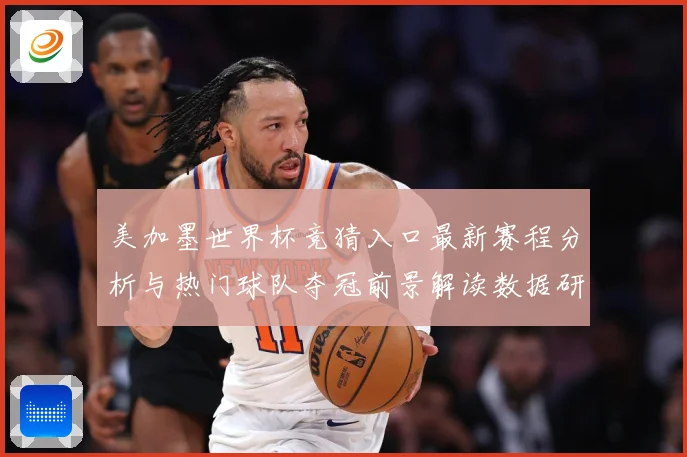 美加墨世界杯竞猜入口最新赛程分析与热门球队夺冠前景解读数据研判-深度解析