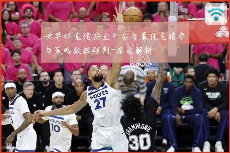 世界杯竞猜安全平台与最佳竞猜参与策略数据研判-深度解析
