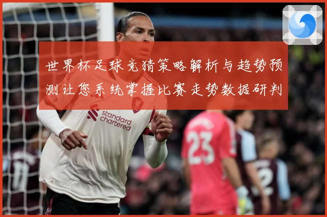 世界杯足球竞猜策略解析与趋势预测让您系统掌握比赛走势数据研判-深度解析