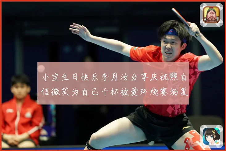小宝生日快乐李月汝分享庆祝照自信微笑为自己干杯被爱环绕赛场复盘-深度解析