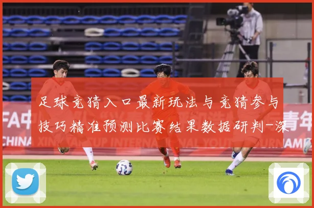 足球竞猜入口最新玩法与竞猜参与技巧精准预测比赛结果数据研判-深度解析