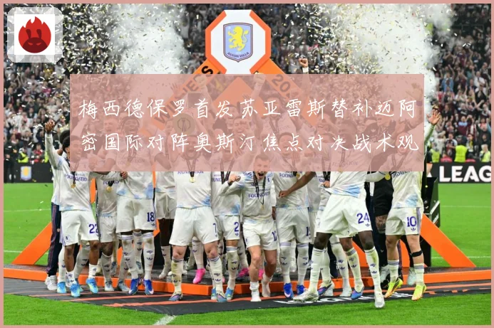 梅西德保罗首发苏亚雷斯替补迈阿密国际对阵奥斯汀焦点对决战术观察-深度解析