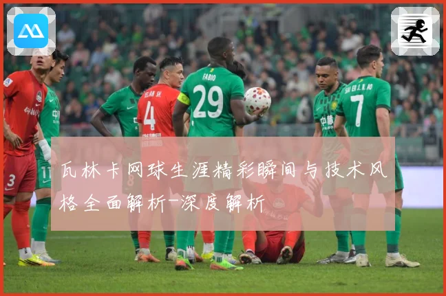 瓦林卡网球生涯精彩瞬间与技术风格全面解析-深度解析