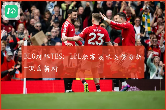 BLG对阵TES：LPL联赛战术走势分析-深度解析