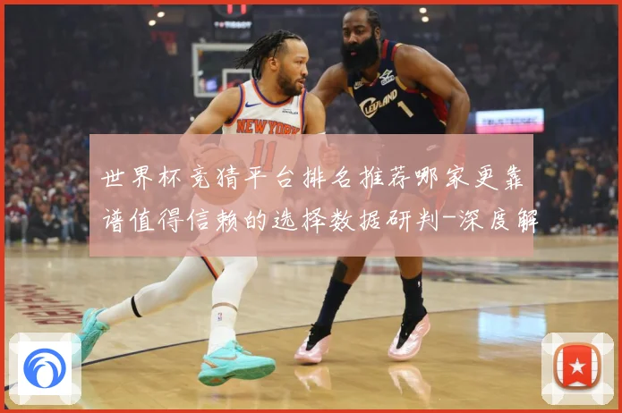 世界杯竞猜平台排名推荐哪家更靠谱值得信赖的选择数据研判-深度解析