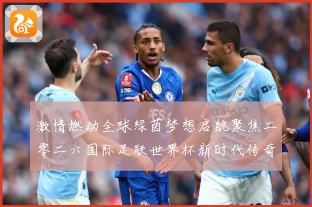 激情燃动全球绿茵梦想启航聚焦二零二六国际足联世界杯新时代传奇战术观察-深度解析