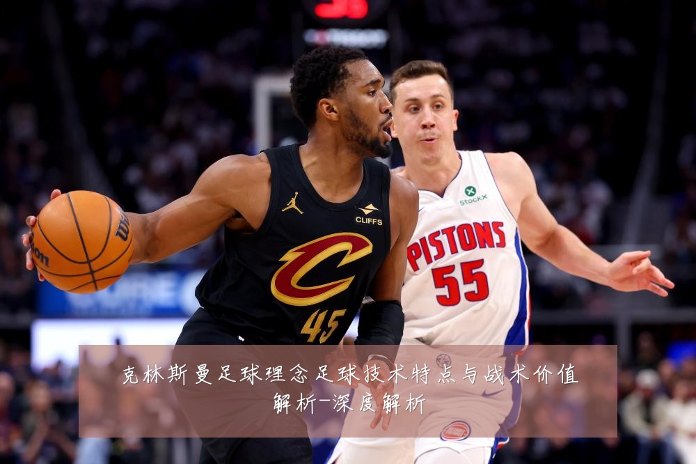 克林斯曼足球理念足球技术特点与战术价值解析-深度解析
