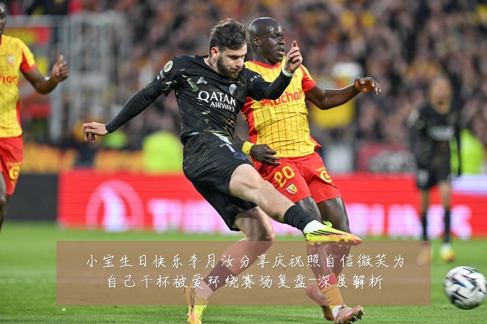 小宝生日快乐李月汝分享庆祝照自信微笑为自己干杯被爱环绕赛场复盘-深度解析