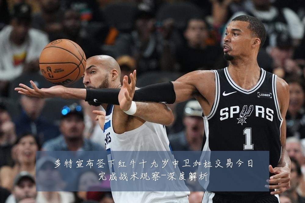 多特宣布签下红牛十九岁中卫加杜交易今日完成战术观察-深度解析