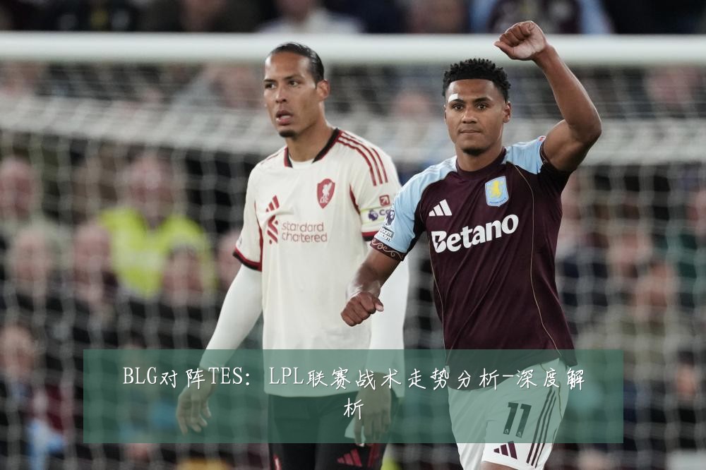 BLG对阵TES：LPL联赛战术走势分析-深度解析