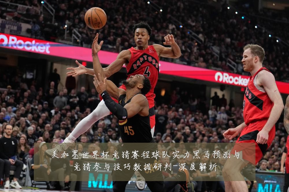美加墨世界杯竞猜赛程球队实力黑马预测与竞猜参与技巧数据研判-深度解析