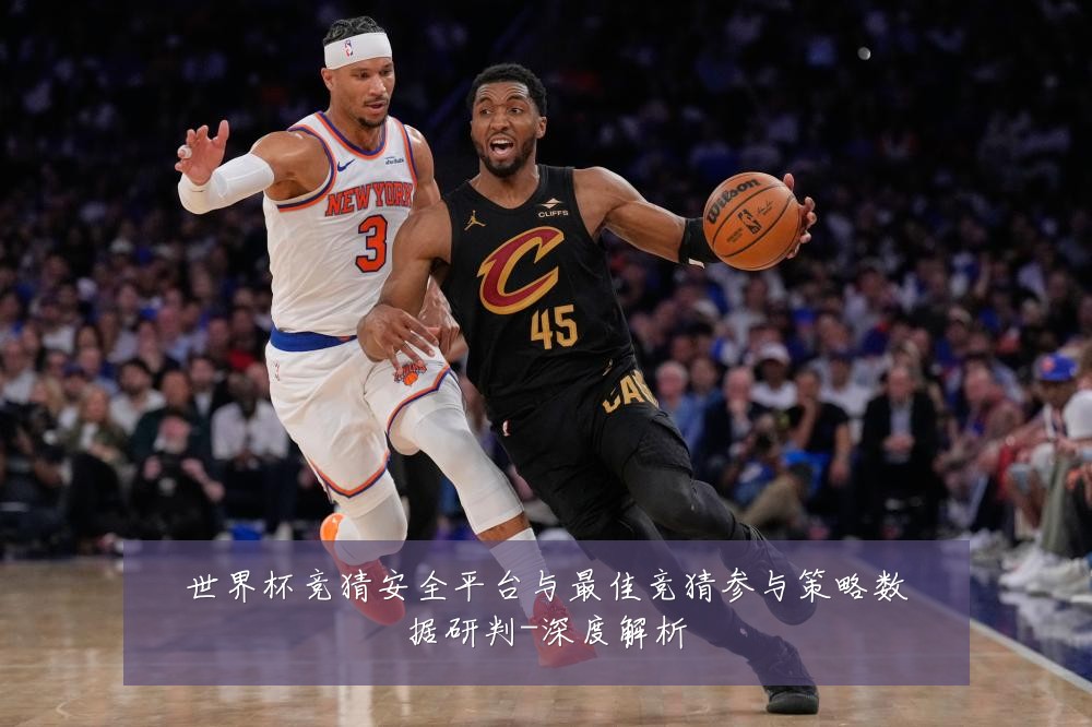 世界杯竞猜安全平台与最佳竞猜参与策略数据研判-深度解析