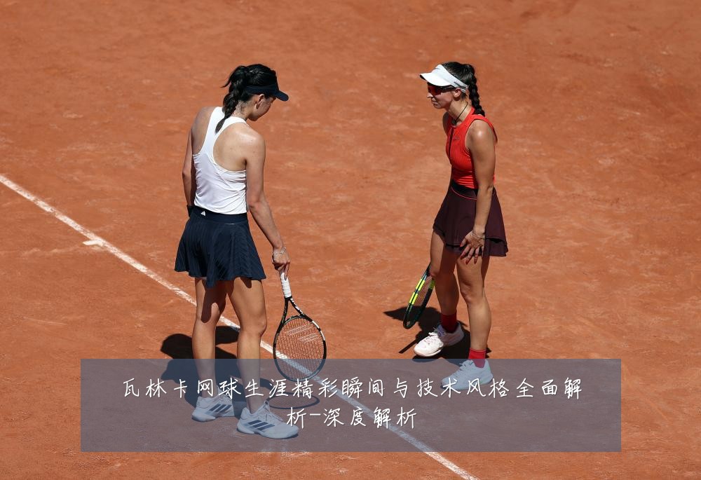 瓦林卡网球生涯精彩瞬间与技术风格全面解析-深度解析