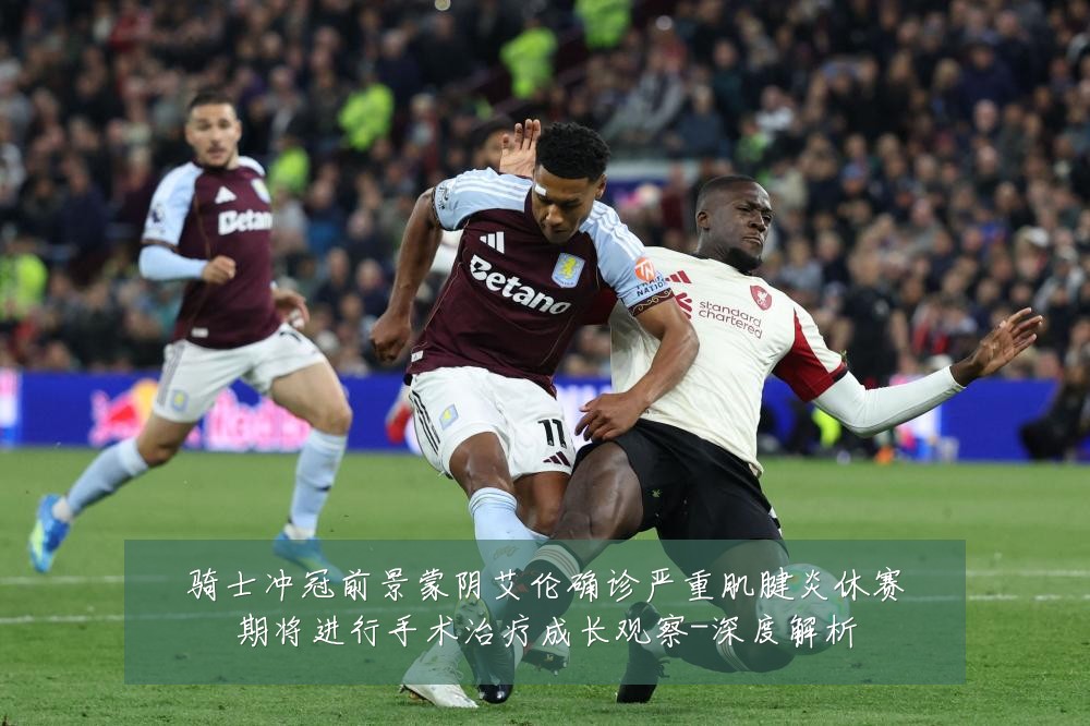 骑士冲冠前景蒙阴艾伦确诊严重肌腱炎休赛期将进行手术治疗成长观察-深度解析